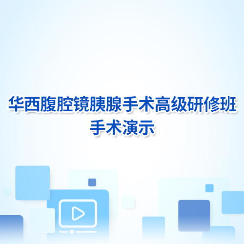 【手術(shù)直播】華西腹腔鏡胰腺手術(shù)高級(jí)研修班手術(shù)演示